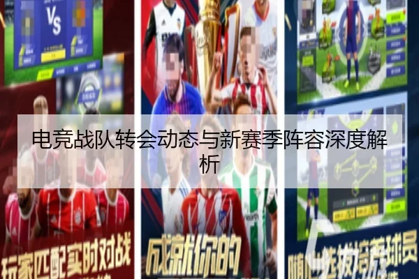 电竞战队转会动态与新赛季阵容深度解析
